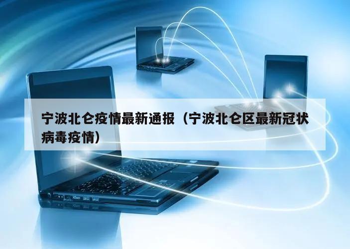 宁波北仑疫情最新通报(宁波北仑区最新冠状病毒疫情)