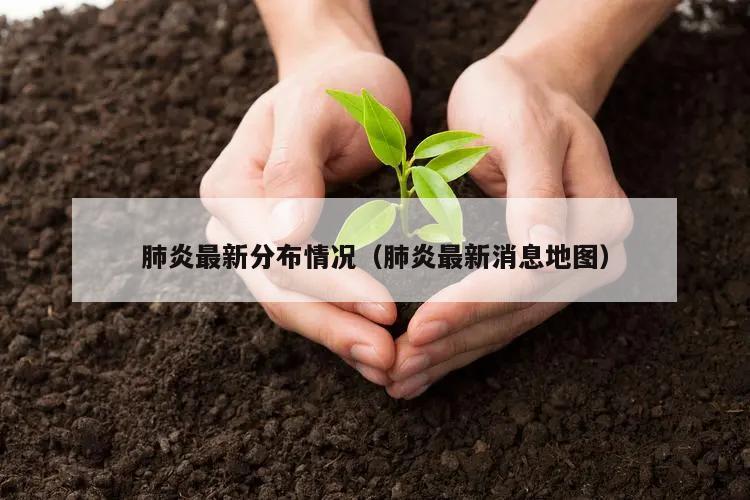 肺炎最新分布情况(肺炎最新消息地图)