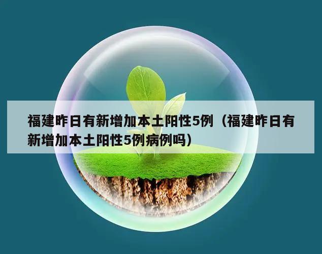 福建昨日有新增加本土阳性5例(福建昨日有新增加本土阳性5例病例吗)