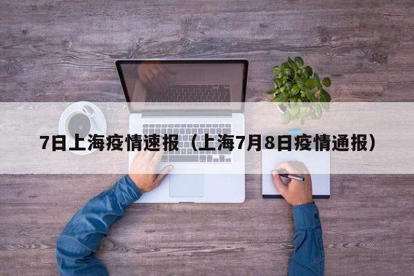 7日上海疫情速报(上海7月8日疫情通报)