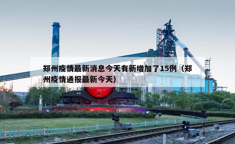 郑州疫情最新消息今天有新增加了15例(郑州疫情通报最新今天)