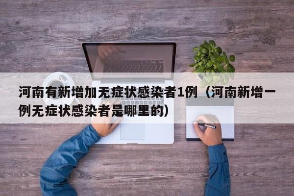 河南有新增加无症状感染者1例(河南新增一例无症状感染者是哪里的)