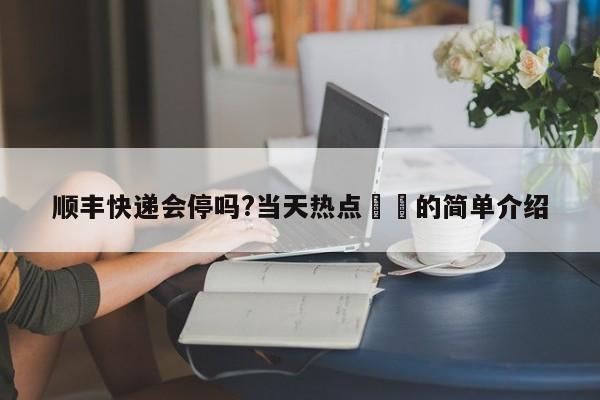 顺丰快递会停吗?当天热点㊙️的简单介绍