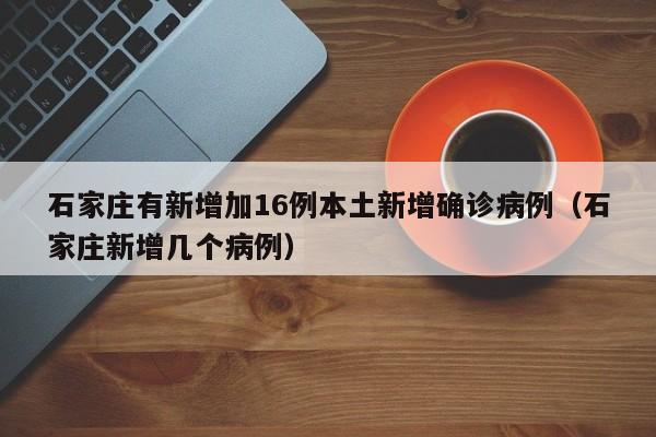 石家庄有新增加16例本土新增确诊病例(石家庄新增几个病例)