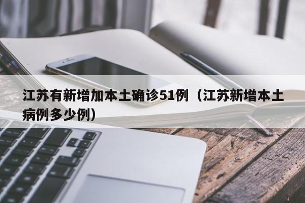 江苏有新增加本土确诊51例(江苏新增本土病例多少例)