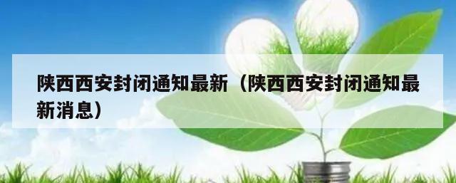 陕西西安封闭通知最新(陕西西安封闭通知最新消息)