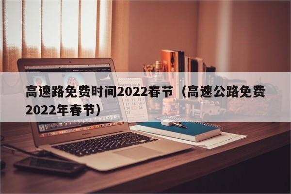 高速路免费时间2022春节(高速公路免费2022年春节)