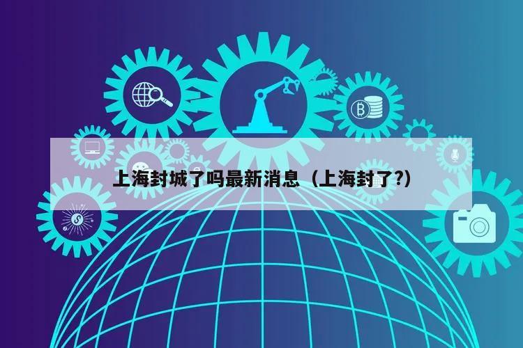 上海封城了吗最新消息(上海封了?)