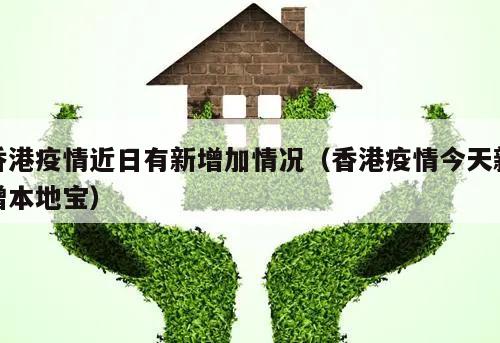 香港疫情近日有新增加情况(香港疫情今天新增本地宝)