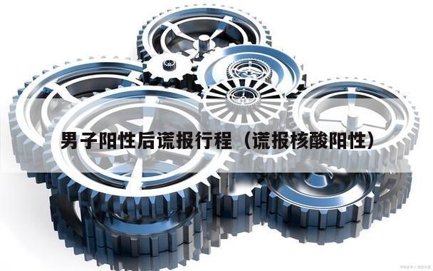 男子阳性后谎报行程(谎报核酸阳性)