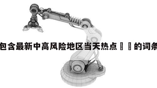 包含最新中高风险地区当天热点㊙️的词条