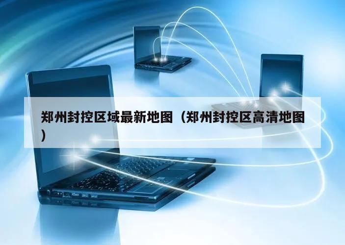 郑州封控区域最新地图(郑州封控区高清地图)