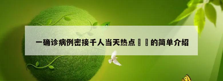 一确诊病例密接千人当天热点㊙️的简单介绍