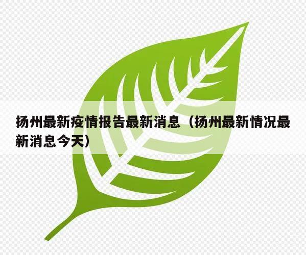 扬州最新疫情报告最新消息(扬州最新情况最新消息今天)