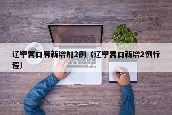 辽宁营口有新增加2例(辽宁营口新增2例行程)