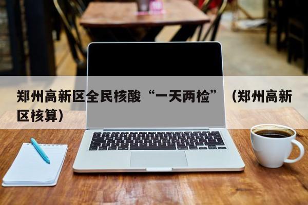 郑州高新区全民核酸“一天两检”(郑州高新区核算)
