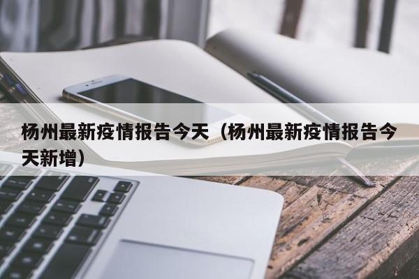 杨州最新疫情报告今天(杨州最新疫情报告今天新增)
