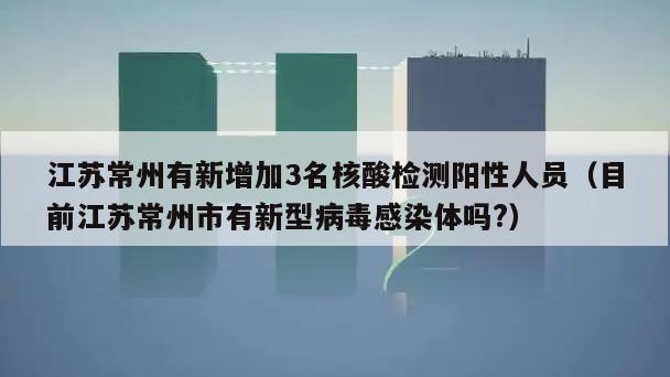 江苏常州有新增加3名核酸检测阳性人员(目前江苏常州市有新型病毒感染体吗?)