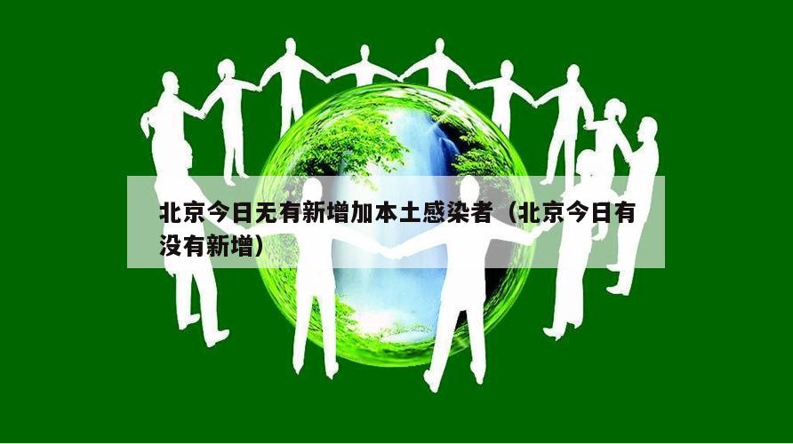 北京今日无有新增加本土感染者(北京今日有没有新增)